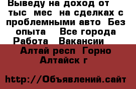 Выведу на доход от 400 тыс./мес. на сделках с проблемными авто. Без опыта. - Все города Работа » Вакансии   . Алтай респ.,Горно-Алтайск г.